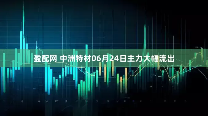盈配网 中洲特材06月24日主力大幅流出