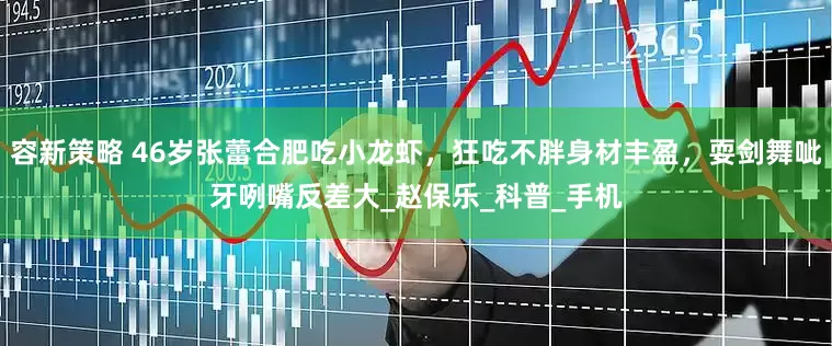容新策略 46岁张蕾合肥吃小龙虾，狂吃不胖身材丰盈，耍剑舞呲牙咧嘴反差大_赵保乐_科普_手机