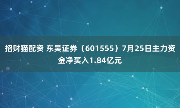 招财猫配资 东吴证券（601555）7月25日主力资金净买入1.84亿元