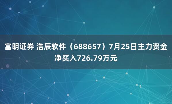富明证券 浩辰软件（688657）7月25日主力资金净买入726.79万元