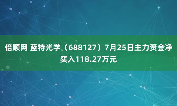 倍顺网 蓝特光学（688127）7月25日主力资金净买入118.27万元