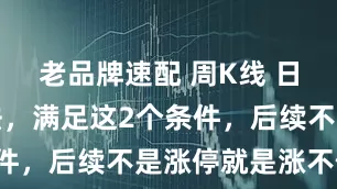 老品牌速配 周K线 日均线选股法，满足这2个条件，后续不是涨停就是涨不停！