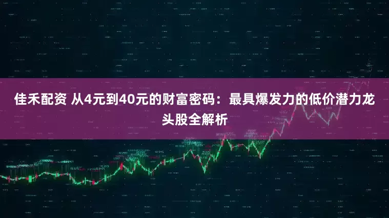 佳禾配资 从4元到40元的财富密码：最具爆发力的低价潜力龙头股全解析