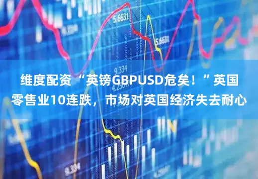维度配资 “英镑GBPUSD危矣！”英国零售业10连跌，市场对英国经济失去耐心