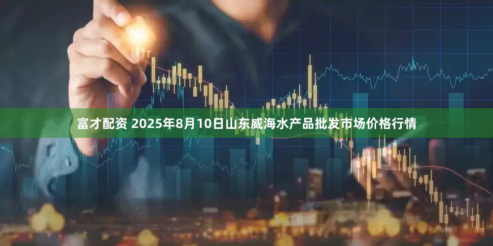 富才配资 2025年8月10日山东威海水产品批发市场价格行情