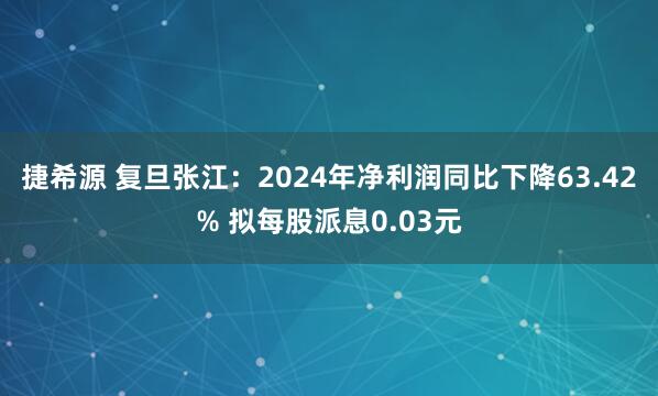 捷希源 复旦张江：2024年净利润同比下降63.42% 拟每股派息0.03元