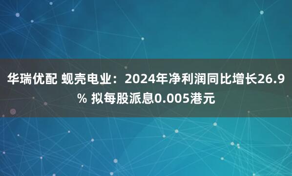 华瑞优配 蚬壳电业：2024年净利润同比增长26.9% 拟每股派息0.005港元