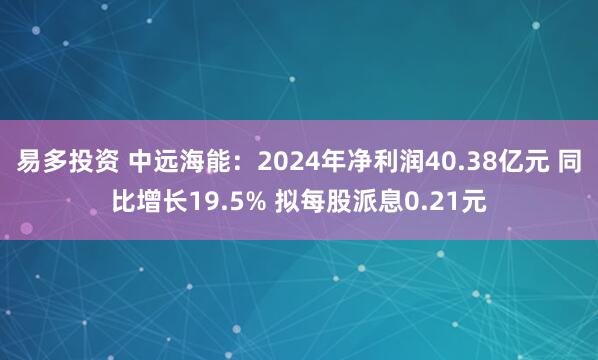 易多投资 中远海能：2024年净利润40.38亿元 同比增长19.5% 拟每股派息0.21元