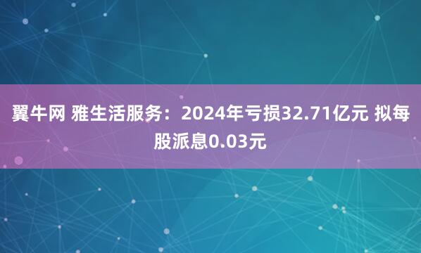 翼牛网 雅生活服务：2024年亏损32.71亿元 拟每股派息0.03元