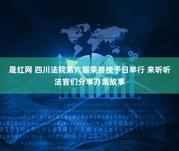 晟红网 四川法院第六届荣誉授予日举行 来听听法官们分享办案故事
