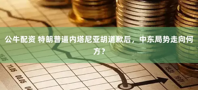 公牛配资 特朗普逼内塔尼亚胡道歉后，中东局势走向何方？