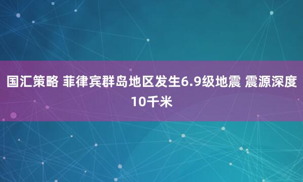国汇策略 菲律宾群岛地区发生6.9级地震 震源深度10千米