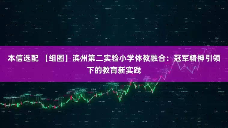 本信选配 【组图】滨州第二实验小学体教融合：冠军精神引领下的教育新实践