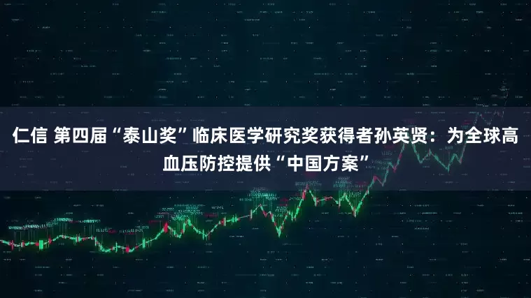 仁信 第四届“泰山奖”临床医学研究奖获得者孙英贤：为全球高血压防控提供“中国方案”