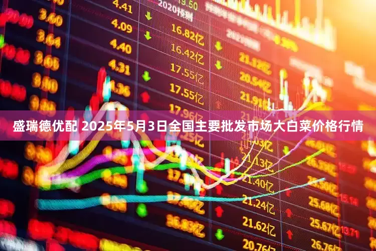 盛瑞德优配 2025年5月3日全国主要批发市场大白菜价格行情