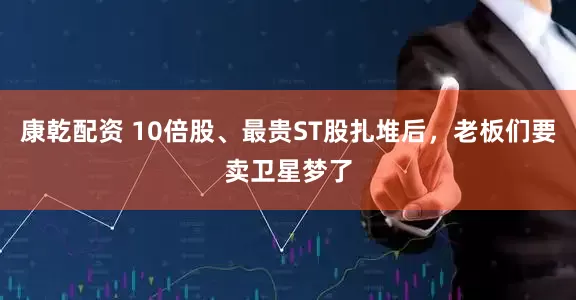 康乾配资 10倍股、最贵ST股扎堆后，老板们要卖卫星梦了