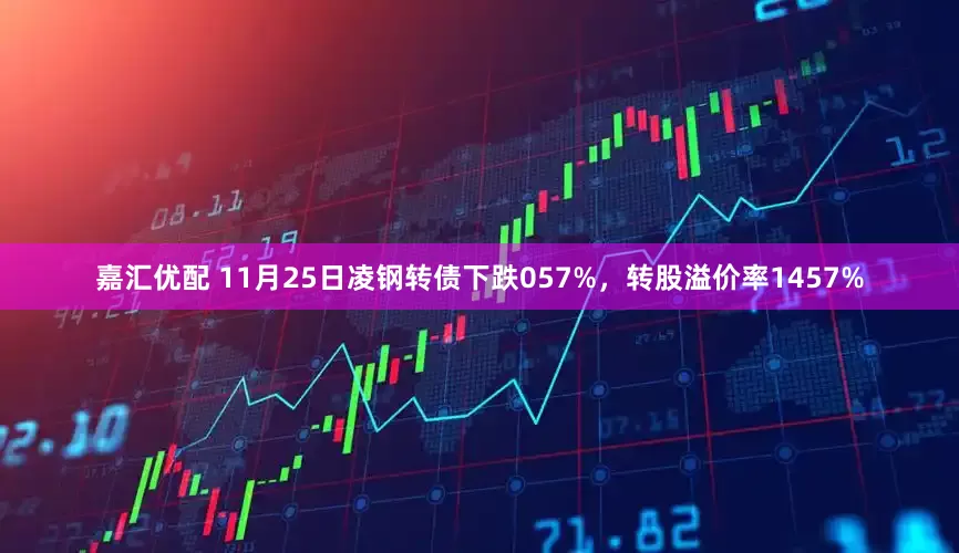 嘉汇优配 11月25日凌钢转债下跌057%，转股溢价率1457%