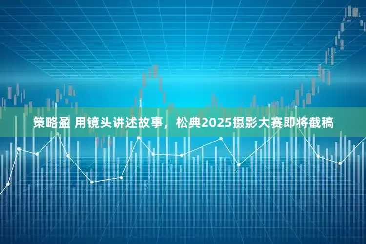 策略盈 用镜头讲述故事，松典2025摄影大赛即将截稿